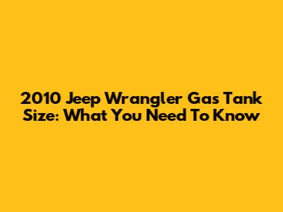 2010 Jeep Wrangler Gas Tank Size: What You Need To Know