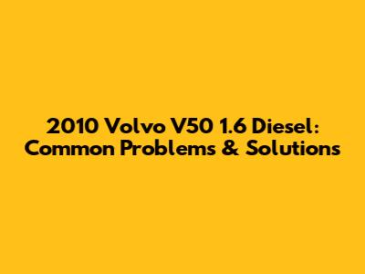 2010 Volvo V50 1.6 Diesel: Common Problems & Solutions