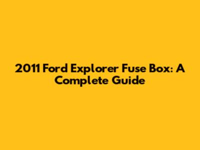 2011 Ford Explorer Fuse Box: A Complete Guide