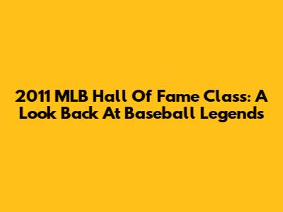 2011 MLB Hall Of Fame Class: A Look Back At Baseball Legends