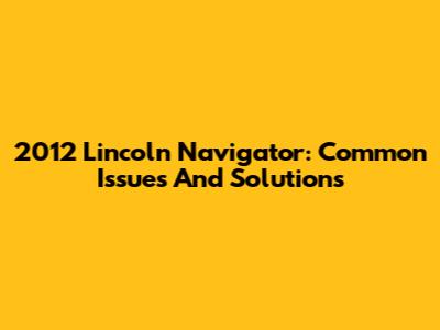 2012 Lincoln Navigator: Common Issues And Solutions