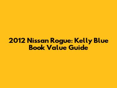 2012 Nissan Rogue: Kelly Blue Book Value Guide