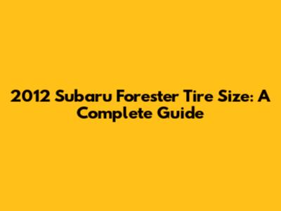 2012 Subaru Forester Tire Size: A Complete Guide