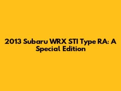 2013 Subaru WRX STI Type RA: A Special Edition