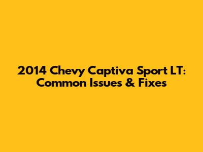 2014 Chevy Captiva Sport LT: Common Issues & Fixes