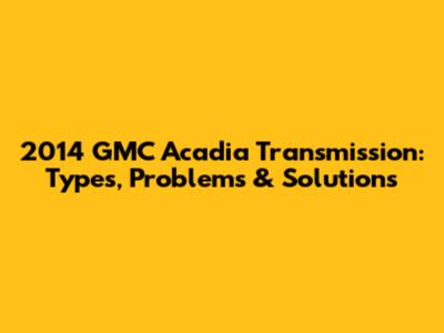 2014 GMC Acadia Transmission: Types, Problems & Solutions