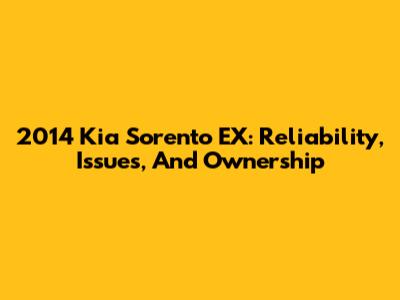 2014 Kia Sorento EX: Reliability, Issues, And Ownership
