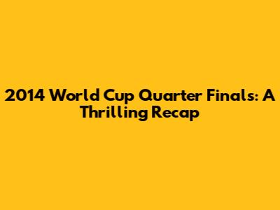 2014 World Cup Quarter Finals: A Thrilling Recap
