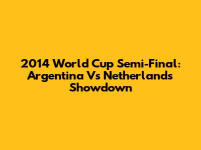 2014 World Cup Semi-Final: Argentina Vs Netherlands Showdown