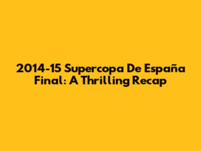 2014-15 Supercopa De España Final: A Thrilling Recap