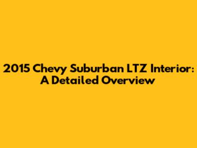 2015 Chevy Suburban LTZ Interior: A Detailed Overview
