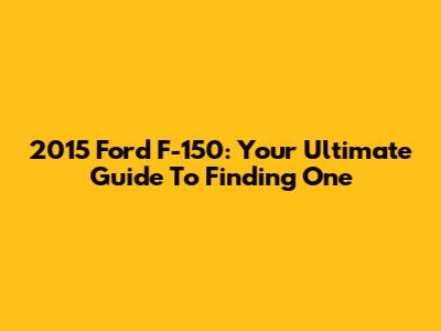 2015 Ford F-150: Your Ultimate Guide To Finding One