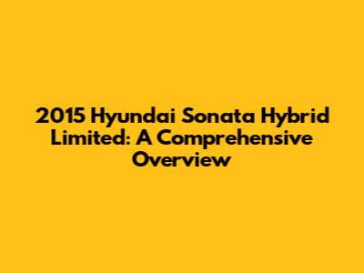 2015 Hyundai Sonata Hybrid Limited: A Comprehensive Overview