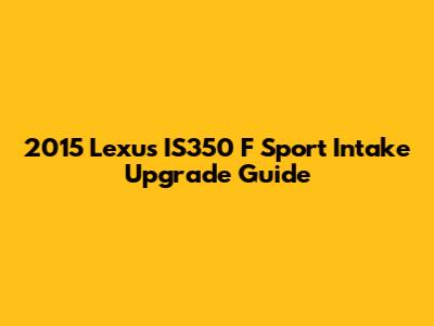 2015 Lexus IS350 F Sport Intake Upgrade Guide