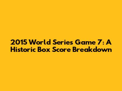 2015 World Series Game 7: A Historic Box Score Breakdown