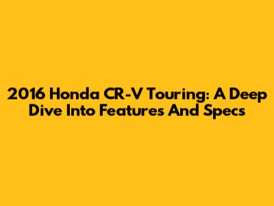 2016 Honda CR-V Touring: A Deep Dive Into Features And Specs