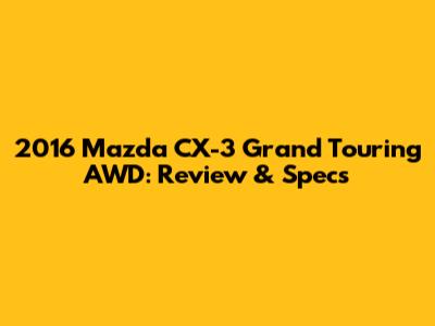 2016 Mazda CX-3 Grand Touring AWD: Review & Specs