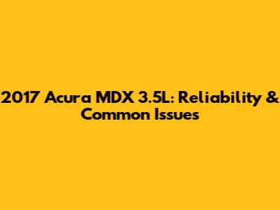 2017 Acura MDX 3.5L: Reliability & Common Issues