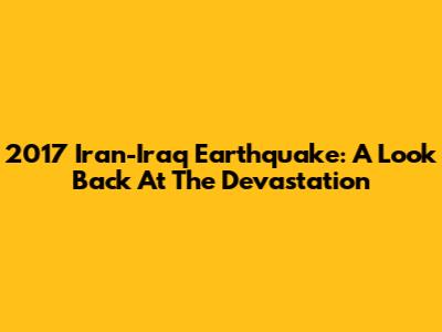 2017 Iran-Iraq Earthquake: A Look Back At The Devastation