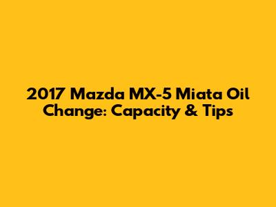 2017 Mazda MX-5 Miata Oil Change: Capacity & Tips