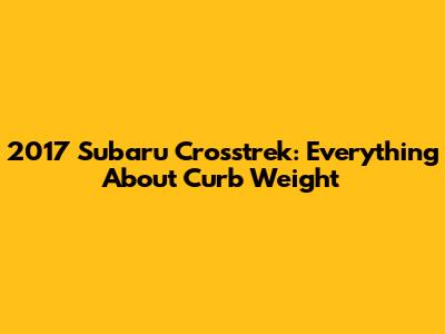 2017 Subaru Crosstrek: Everything About Curb Weight