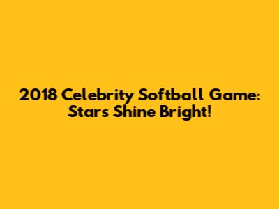 2018 Celebrity Softball Game: Stars Shine Bright!