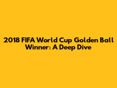 2018 FIFA World Cup Golden Ball Winner: A Deep Dive