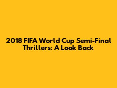 2018 FIFA World Cup Semi-Final Thrillers: A Look Back