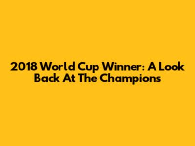 2018 World Cup Winner: A Look Back At The Champions