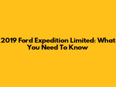 2019 Ford Expedition Limited: What You Need To Know
