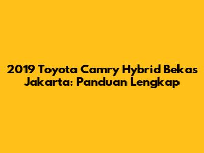 2019 Toyota Camry Hybrid Bekas Jakarta: Panduan Lengkap