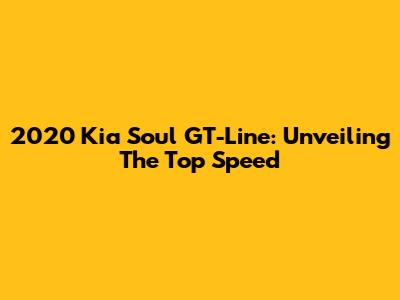 2020 Kia Soul GT-Line: Unveiling The Top Speed