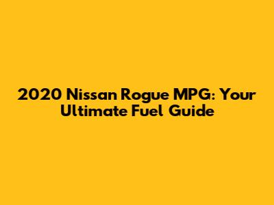 2020 Nissan Rogue MPG: Your Ultimate Fuel Guide