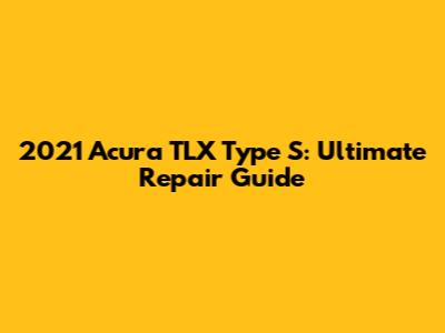2021 Acura TLX Type S: Ultimate Repair Guide
