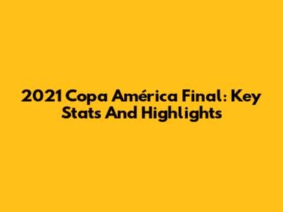 2021 Copa América Final: Key Stats And Highlights