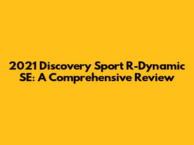 2021 Discovery Sport R-Dynamic SE: A Comprehensive Review