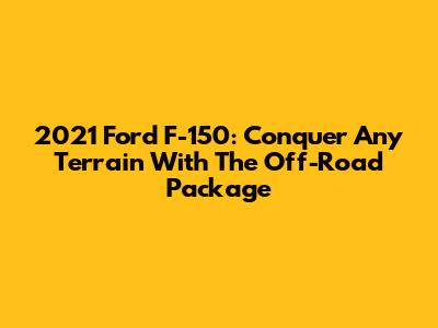 2021 Ford F-150: Conquer Any Terrain With The Off-Road Package