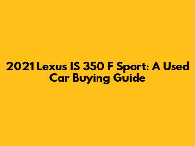 2021 Lexus IS 350 F Sport: A Used Car Buying Guide
