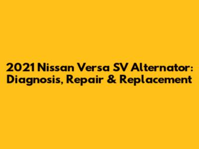 2021 Nissan Versa SV Alternator: Diagnosis, Repair & Replacement