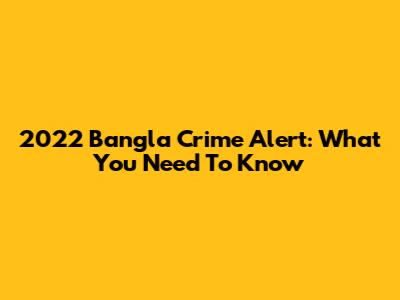 2022 Bangla Crime Alert: What You Need To Know