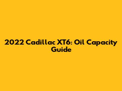 2022 Cadillac XT6: Oil Capacity Guide