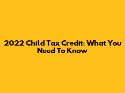 2022 Child Tax Credit: What You Need To Know