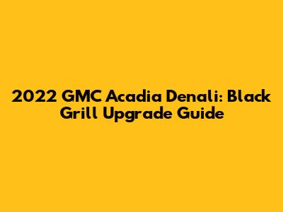 2022 GMC Acadia Denali: Black Grill Upgrade Guide