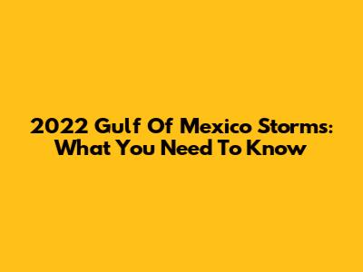 2022 Gulf Of Mexico Storms: What You Need To Know