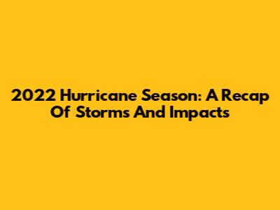 2022 Hurricane Season: A Recap Of Storms And Impacts