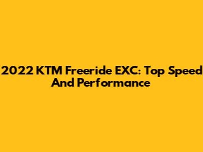 2022 KTM Freeride EXC: Top Speed And Performance