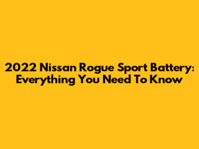 2022 Nissan Rogue Sport Battery: Everything You Need To Know