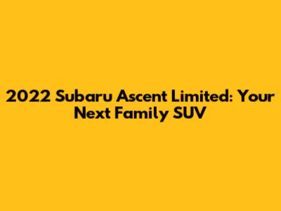 2022 Subaru Ascent Limited: Your Next Family SUV