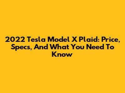 2022 Tesla Model X Plaid: Price, Specs, And What You Need To Know