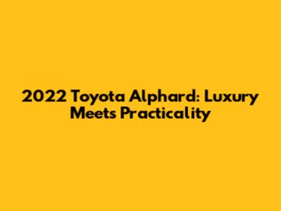 2022 Toyota Alphard: Luxury Meets Practicality